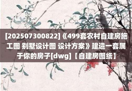 [202507300822]《499套农村自建房施工图 别墅设计图 设计方案》建造一套属于你的房子[dwg]【自建房图纸】