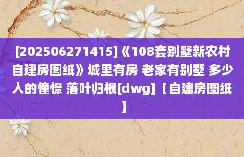[202506271415]《108套别墅新农村自建房图纸》城里有房 老家有别墅 多少人的憧憬 落叶归根[dwg]【自建房图纸】