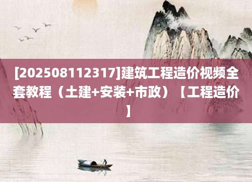 [202508112317]建筑工程造价视频全套教程（土建+安装+市政）【工程造价】
