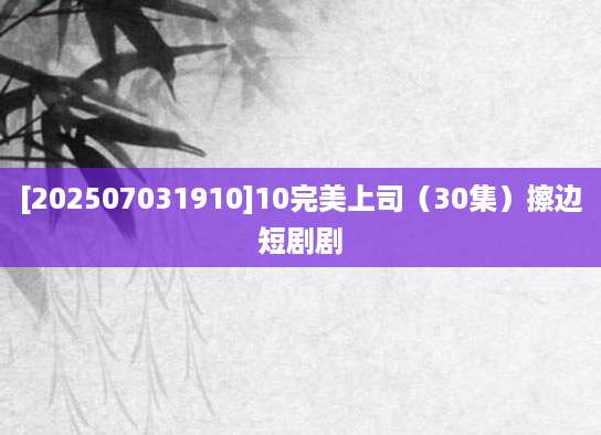[202507031910]10完美上司（30集）擦边短剧剧