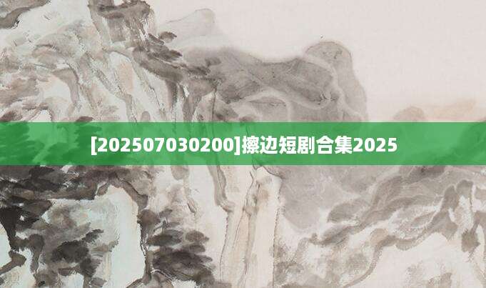 [202507030200]擦边短剧合集2025