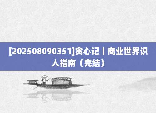 [202508090351]贪心记丨商业世界识人指南（完结）