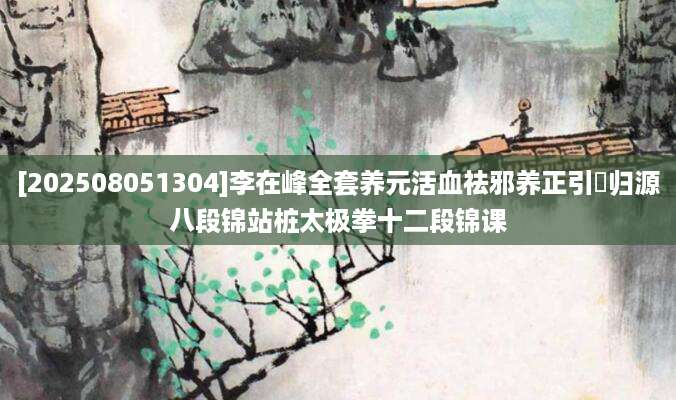 [202508051304]李在峰全套养元活血祛邪养正引炁归源八段锦站桩太极拳十二段锦课