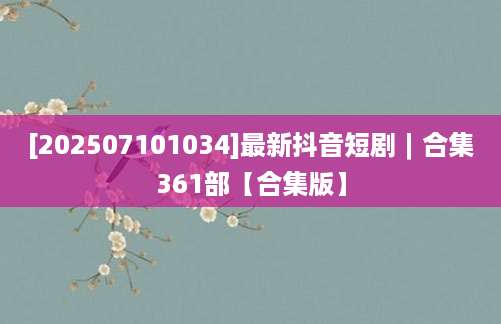 [202507101034]最新抖音短剧︱合集361部【合集版】