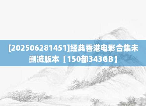 [202506281451]经典香港电影合集未删减版本【150部343GB】