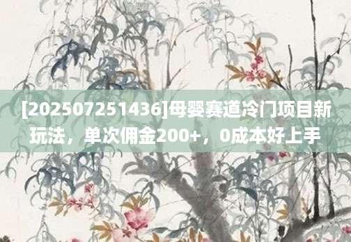[202507251436]母婴赛道冷门项目新玩法，单次佣金200+，0成本好上手