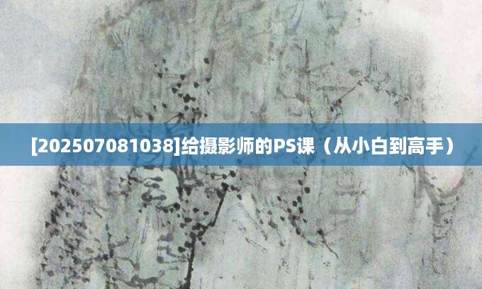 [202507081038]给摄影师的PS课（从小白到高手）