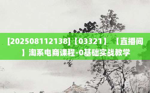 [202508112138]【03321】 【直播间】淘系电商课程-0基础实战教学