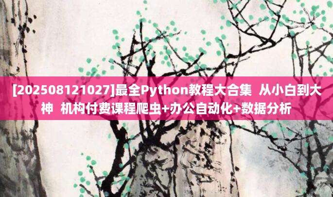 [202508121027]最全Python教程大合集  从小白到大神  机构付费课程爬虫+办公自动化+数据分析