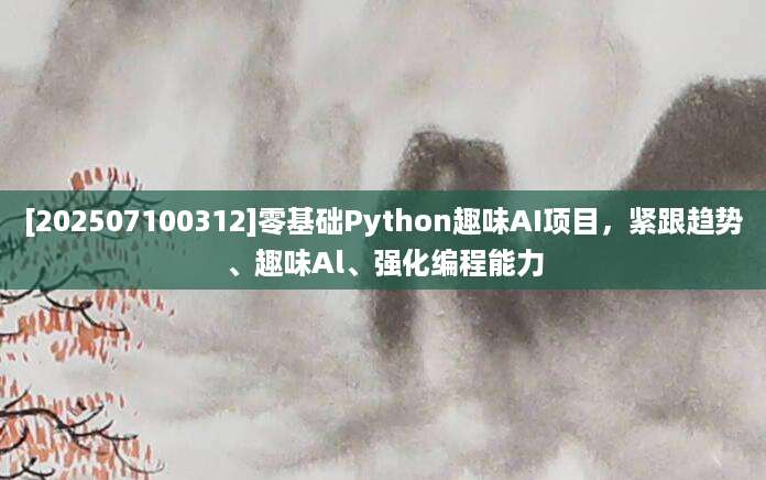 [202507100312]零基础Python趣味AI项目，紧跟趋势、趣味Al、强化编程能力