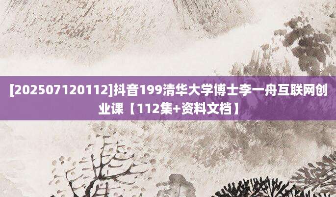 [202507120112]抖音199清华大学博士李一舟互联网创业课【112集+资料文档】