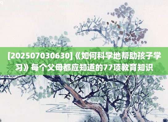 [202507030630]《如何科学地帮助孩子学习》每个父母都应知道的77项教育知识