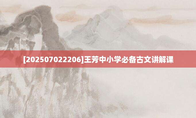 [202507022206]王芳中小学必备古文讲解课