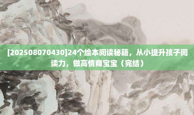 [202508070430]24个绘本阅读秘籍，从小提升孩子阅读力，做高情商宝宝（完结）