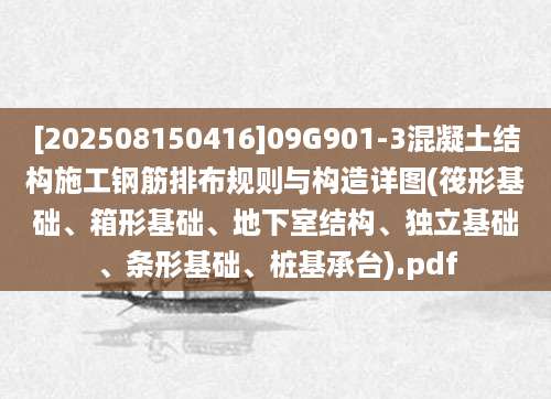 [202508150416]09G901-3混凝土结构施工钢筋排布规则与构造详图(筏形基础、箱形基础、地下室结构、独立基础、条形基础、桩基承台).pdf
