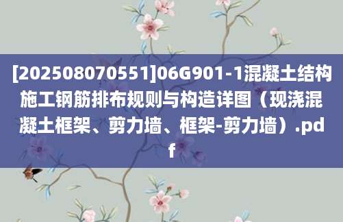 [202508070551]06G901-1混凝土结构施工钢筋排布规则与构造详图（现浇混凝土框架、剪力墙、框架-剪力墙）.pdf