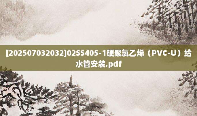 [202507032032]02SS405-1硬聚氯乙烯（PVC-U）给水管安装.pdf