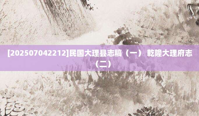 [202507042212]民国大理县志稿（一） 乾隆大理府志（二）