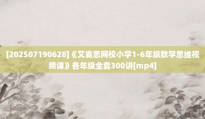 [202507190628]《艾麦思网校小学1-6年级数学思维视频课》各年级全套300讲[mp4]