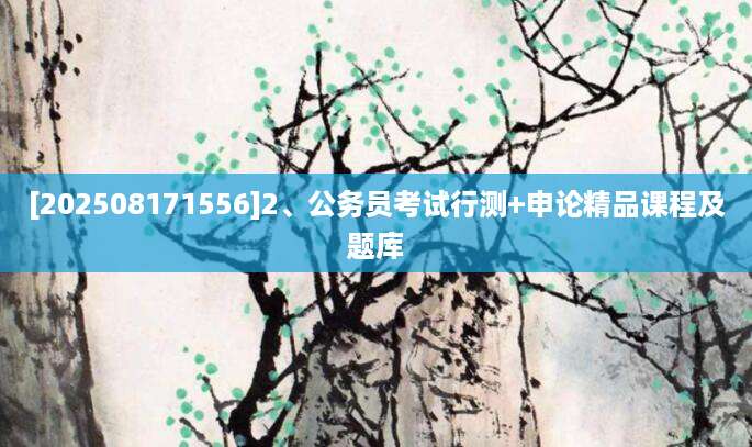 [202508171556]2、公务员考试行测+申论精品课程及题库