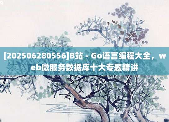 [202506280556]B站 - Go语言编程大全，web微服务数据库十大专题精讲