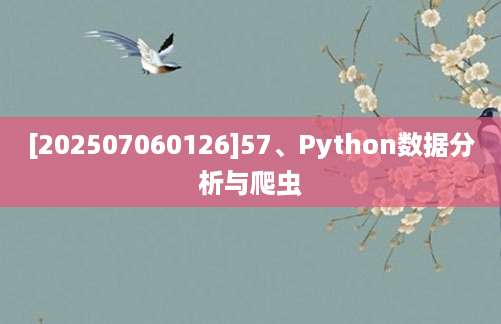 [202507060126]57、Python数据分析与爬虫
