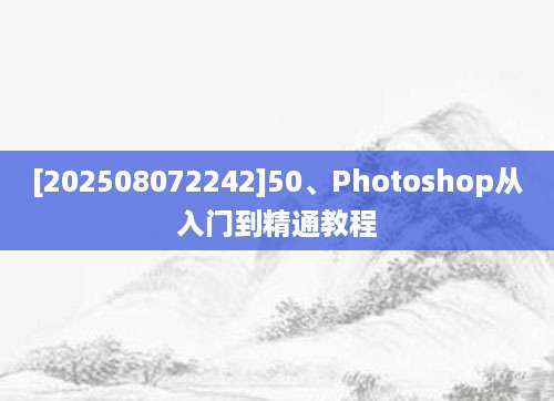 [202508072242]50、Photoshop从入门到精通教程
