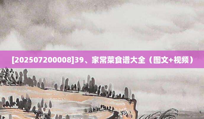 [202507200008]39、家常菜食谱大全（图文+视频）