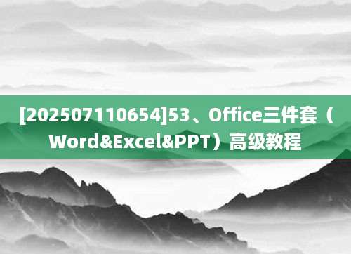 [202507110654]53、Office三件套（Word&Excel&PPT）高级教程