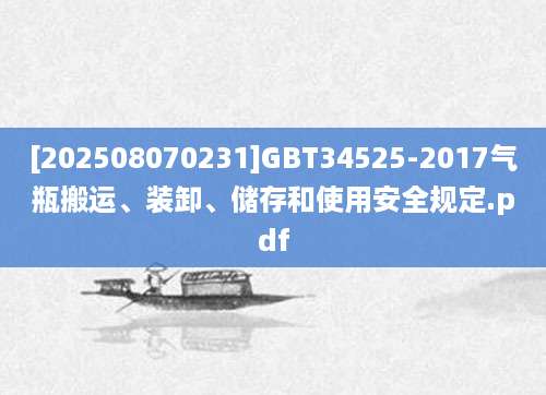 [202508070231]GBT34525-2017气瓶搬运、装卸、储存和使用安全规定.pdf