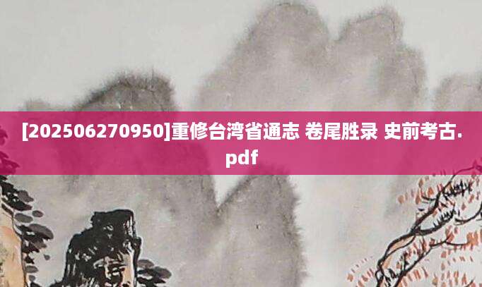 [202506270950]重修台湾省通志 卷尾胜录 史前考古.pdf