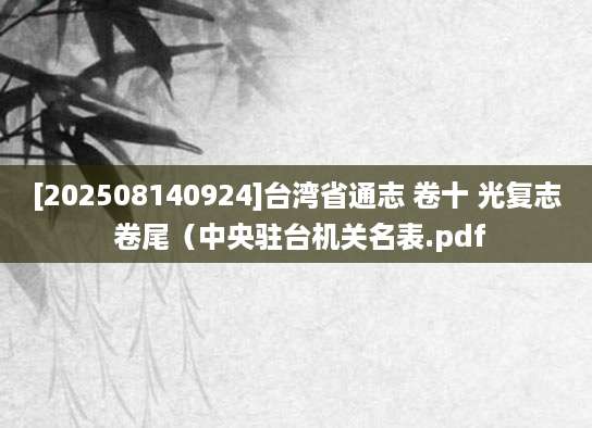 [202508140924]台湾省通志 卷十 光复志 卷尾（中央驻台机关名表.pdf